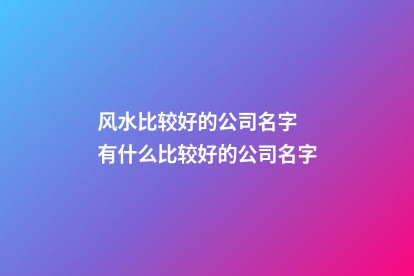 风水比较好的公司名字 有什么比较好的公司名字-第1张-公司起名-玄机派